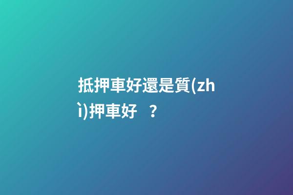 抵押車好還是質(zhì)押車好？